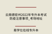 云南德宏州2022年专升本考试防疫注意事项_考场地址