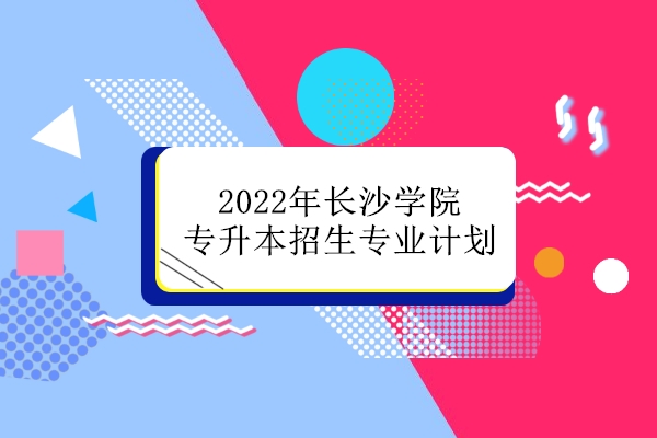 2022年长沙学院专升本招生专业计划