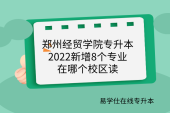 郑州经贸学院专升本2022新增8个专业~在哪个校区读