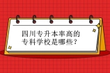 四川专升本率最高的专科学校是哪些？查看2020-2021年录取率！