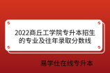 2022商丘工学院专升本招生的专业及往年录取分数线
