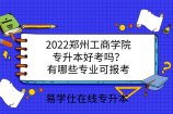 2022郑州工商学院专升本好考吗？有哪些专业可报考