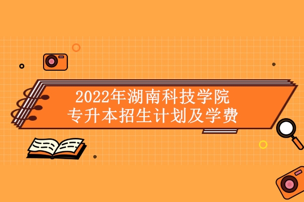 2022年湖南科技学院专升本招生计划及学费