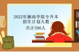 2022年湘南学院专升本招生人数公布 计划招生590人！