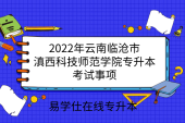 2022年云南临沧市滇西科技师范学院专升本考试事项