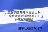 三亚学院专升本退役士兵综合考查时间为4月2日，分笔试和面试