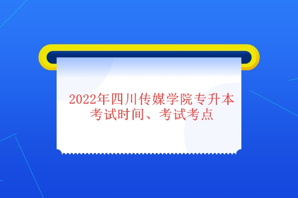 2022年四川传媒学院专升本考试时间、考试考点