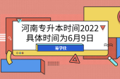 河南专升本时间2022具体时间为6月9日！6月25日公布成绩