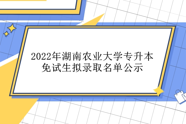 2022年湖南农业大学专升本免试生拟录取名单