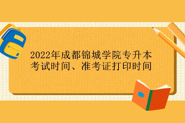 2022年成都锦城学院专升本考试时间、准考证打印时间