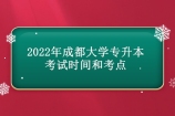 2022年成都大学专升本考试时间4月22日，考点为所在专科院校！