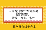 天津专升本2022年报考疑问解答：院校、专业、条件