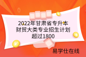 2022年甘肃省专升本财贸大类专业招生计划超过2300