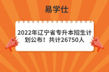 2022年辽宁省专升本招生计划公布！共计26750人