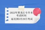 2022年黑龙江专升本考试时间推迟到什么时候？5月29日为具体时间！
