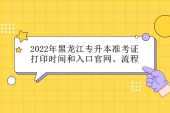 2022年黑龙江专升本准考证打印时间和入口官网、流程汇总！
