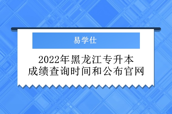 2022年黑龙江专升本成绩查询时间和公布官网