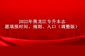 2022年黑龙江专升本志愿填报时间、规则、入口（调整版）