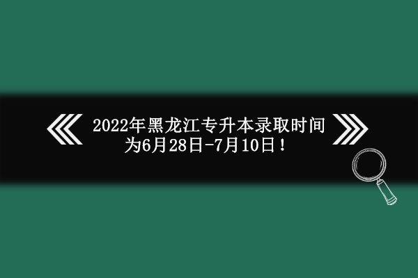 2022年黑龙江专升本录取时间为6月28日-7月10日！