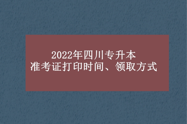 2022年四川专升本准考证打印时间、领取方式