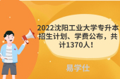 2022沈阳工业大学专升本招生计划、学费公布，共计1370人！