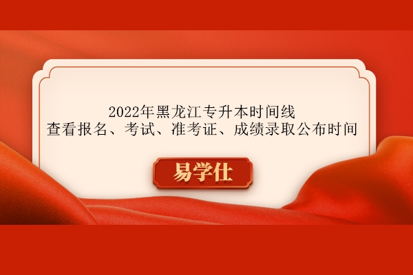 2022年黑龙江专升本时间线 查看报名、考试、准考证、成绩录取公布时间