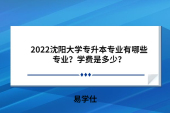 2022沈阳大学专升本专业有哪些专业？学费是多少？