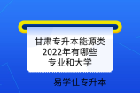 甘肃专升本能源类2022年有哪些专业和大学