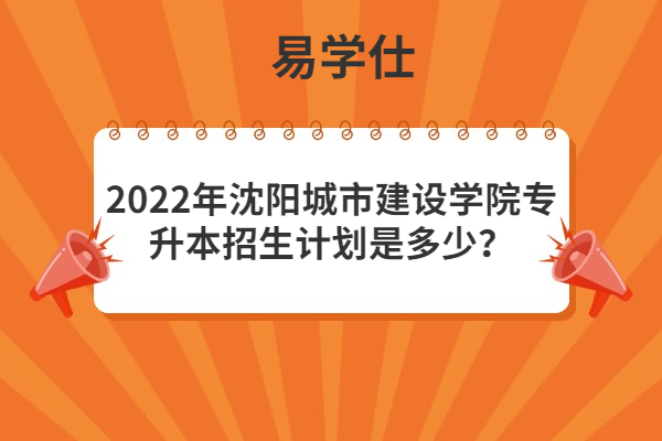 2022年沈阳城市建设学院专升本招生计划