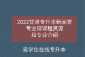 2022甘肃专升本新闻类专业课课程资源和专业介绍