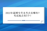 2022年淄博专升本考点有哪些？考试地点有5个！