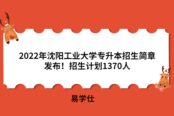 2022年沈阳工业大学专升本招生简章发布！招生计划1370人