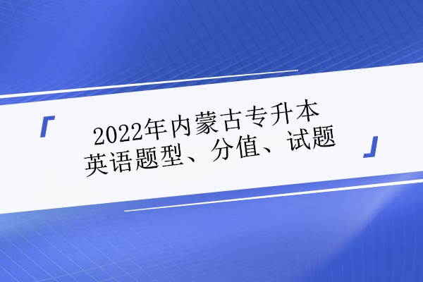 2022年内蒙古专升本英语题型、分值、试题