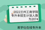 2022兰州工商学院专升本招生计划人数为1901，招生简章公布