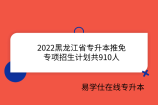 2022黑龙江省专升本推免专项招生计划共910人