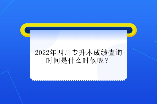 2022年四川专升本成绩查询时间是什么时候呢？