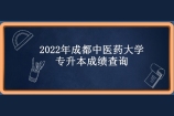 2022年成都中医药大学专升本成绩查询时间为4月25日—4月29日！