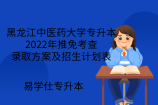 黑龙江中医药大学专升本2022年推免考查录取方案及招生计划表