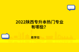 2022陕西专升本热门专业有哪些？