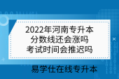 2022年河南专升本分数线还会涨吗？考试时间会推迟吗