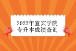 2022年宜宾学院专升本成绩查询 留意所在专科院校通知