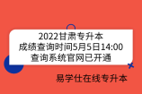 2022甘肃专升本成绩查询时间5月5日14:00，查询系统官网已开通