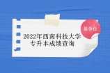 2022年西南科技大学专升本成绩查询公布 报考该校同学注意通知！