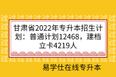 甘肃省2022年专升本招生计划：普通计划12468，建档立卡4219人