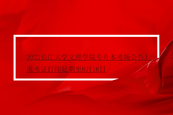 2022长江大学文理学院专升本考场公告！准考证打印延期至6月16日