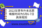 2022甘肃专升本志愿填报时间为5月6-7日，具体规则