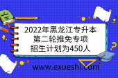 2022年黑龙江专升本考试第二轮推免专项招生计划为450人