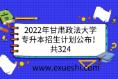 2022年甘肃政法大学专升本招生计划公布！共324