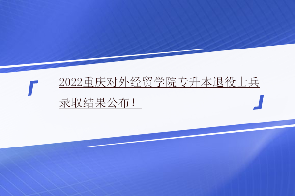 2022重庆对外经贸学院专升本退役士兵录取结果