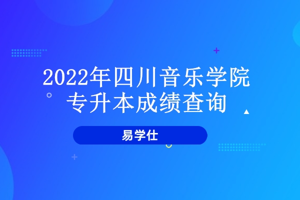 2022年四川音乐学院专升本成绩查询